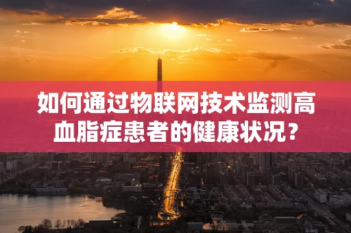 如何通过物联网技术监测高血脂症患者的健康状况？