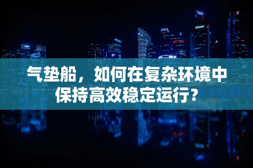 气垫船，如何在复杂环境中保持高效稳定运行？