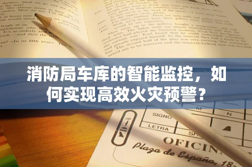 消防局车库的智能监控，如何实现高效火灾预警？