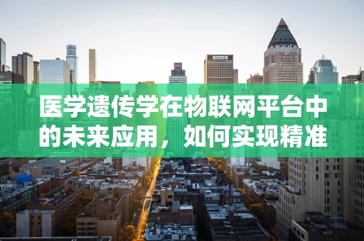 医学遗传学在物联网平台中的未来应用，如何实现精准医疗的个性化定制？