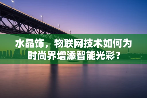 水晶饰，物联网技术如何为时尚界增添智能光彩？