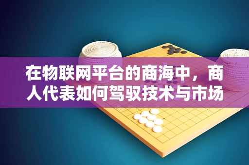 在物联网平台的商海中，商人代表如何驾驭技术与市场的双重航船？