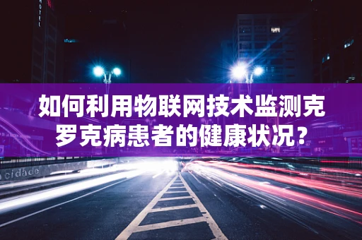 如何利用物联网技术监测克罗克病患者的健康状况？