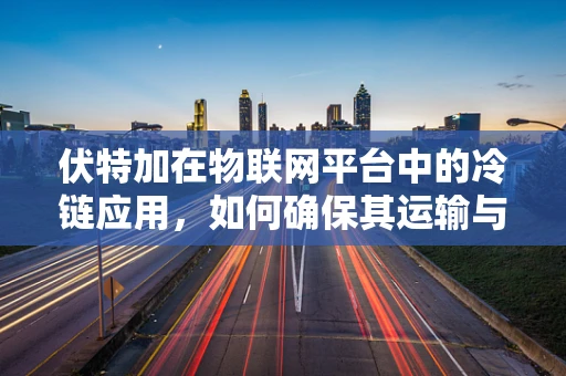 伏特加在物联网平台中的冷链应用，如何确保其运输与存储的精准温控？