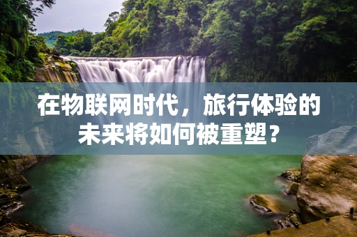 在物联网时代，旅行体验的未来将如何被重塑？