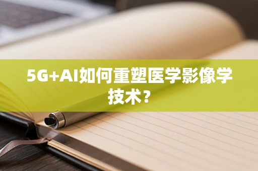 5G+AI如何重塑医学影像学技术？