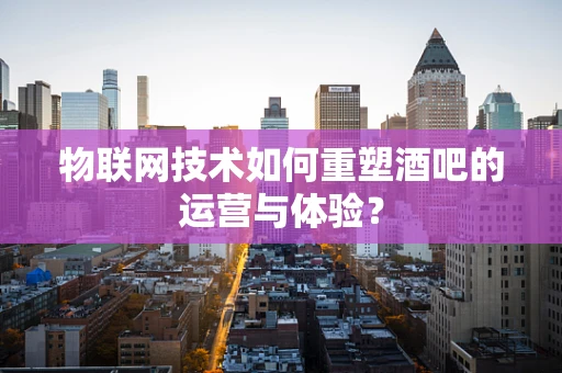 物联网技术如何重塑酒吧的运营与体验？