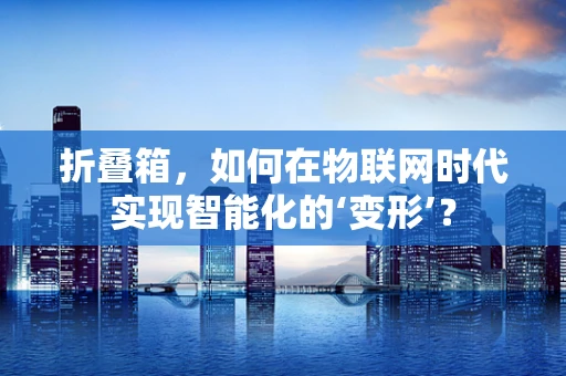 折叠箱，如何在物联网时代实现智能化的‘变形’？