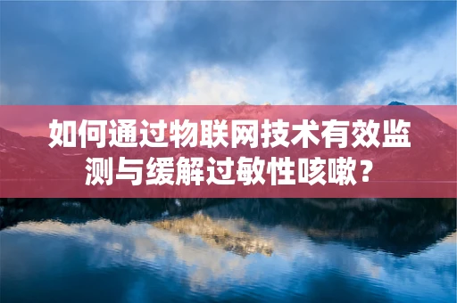 如何通过物联网技术有效监测与缓解过敏性咳嗽？