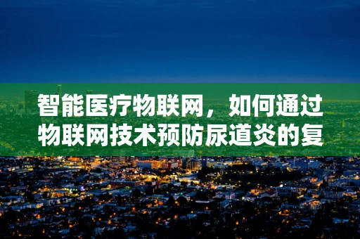 智能医疗物联网，如何通过物联网技术预防尿道炎的复发？