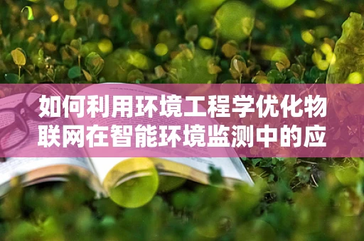 如何利用环境工程学优化物联网在智能环境监测中的应用？