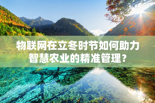 物联网在立冬时节如何助力智慧农业的精准管理？