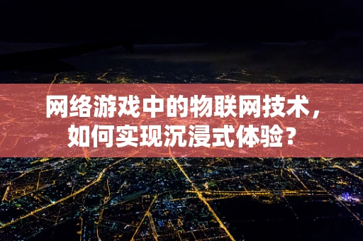 网络游戏中的物联网技术，如何实现沉浸式体验？