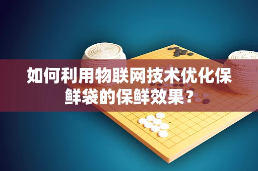 如何利用物联网技术优化保鲜袋的保鲜效果？