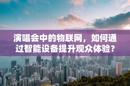 演唱会中的物联网，如何通过智能设备提升观众体验？