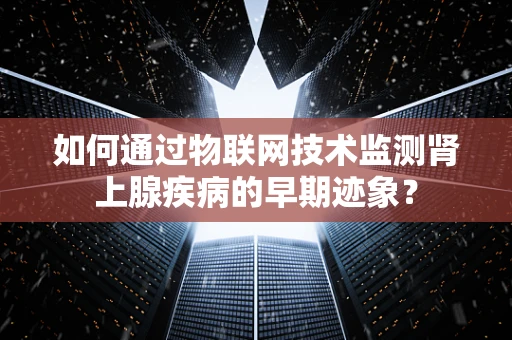 如何通过物联网技术监测肾上腺疾病的早期迹象？