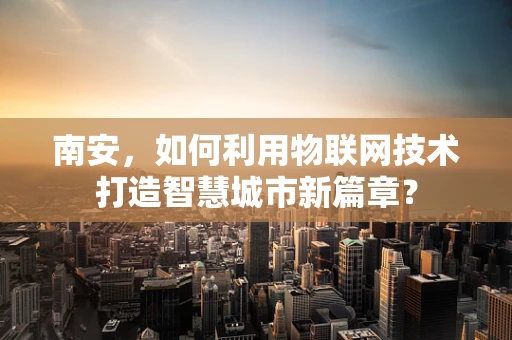 南安，如何利用物联网技术打造智慧城市新篇章？