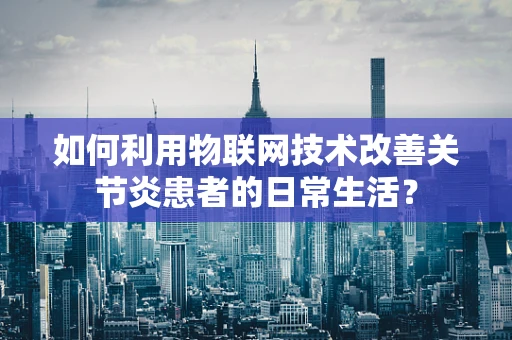 如何利用物联网技术改善关节炎患者的日常生活？