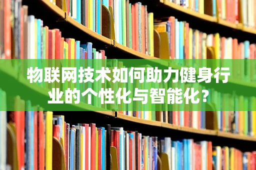 物联网技术如何助力健身行业的个性化与智能化？