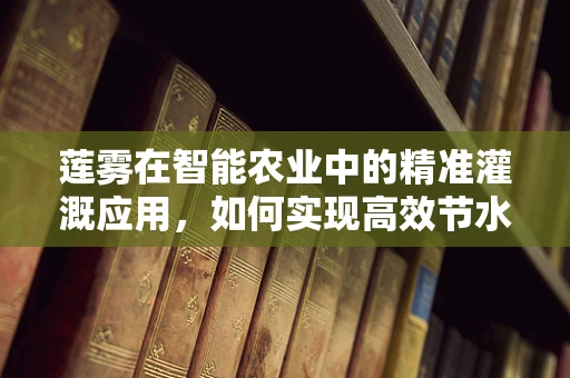 莲雾在智能农业中的精准灌溉应用，如何实现高效节水？