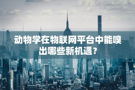 动物学在物联网平台中能嗅出哪些新机遇？