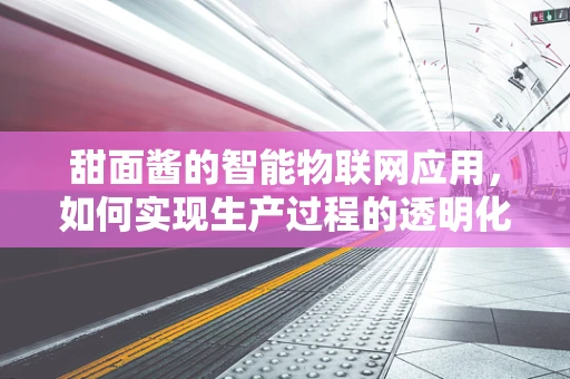 甜面酱的智能物联网应用，如何实现生产过程的透明化与质量监控？