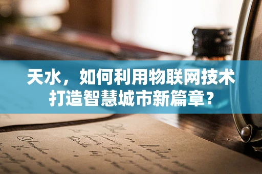 天水，如何利用物联网技术打造智慧城市新篇章？