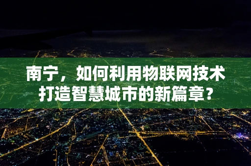 南宁，如何利用物联网技术打造智慧城市的新篇章？