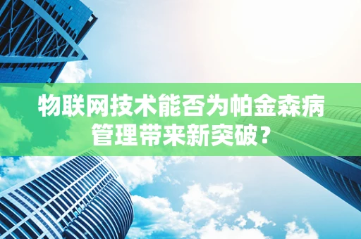 物联网技术能否为帕金森病管理带来新突破？