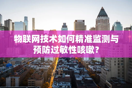 物联网技术如何精准监测与预防过敏性咳嗽？