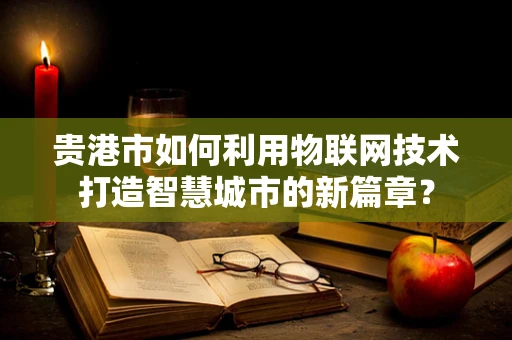 贵港市如何利用物联网技术打造智慧城市的新篇章？