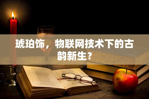 琥珀饰，物联网技术下的古韵新生？