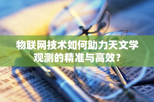 物联网技术如何助力天文学观测的精准与高效？