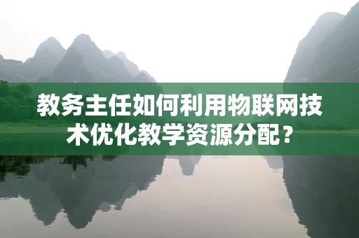 教务主任如何利用物联网技术优化教学资源分配？