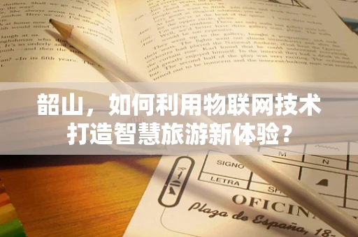 韶山，如何利用物联网技术打造智慧旅游新体验？