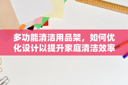 多功能清洁用品架，如何优化设计以提升家庭清洁效率？