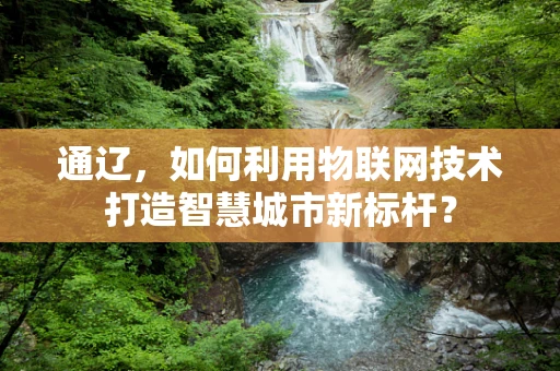 通辽，如何利用物联网技术打造智慧城市新标杆？