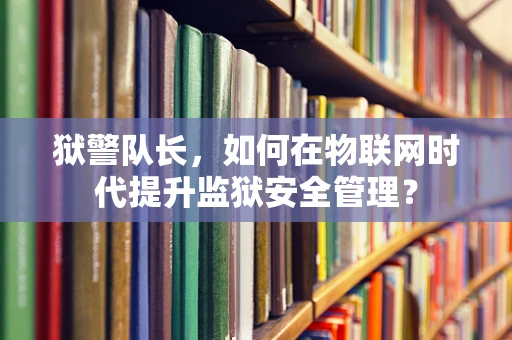 狱警队长，如何在物联网时代提升监狱安全管理？