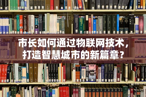 市长如何通过物联网技术，打造智慧城市的新篇章？