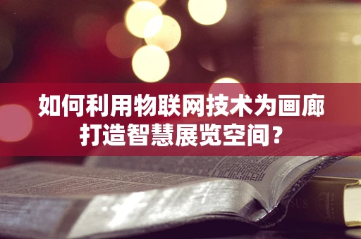 如何利用物联网技术为画廊打造智慧展览空间？