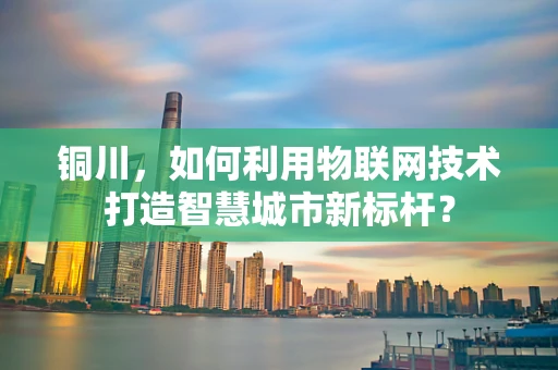 铜川，如何利用物联网技术打造智慧城市新标杆？