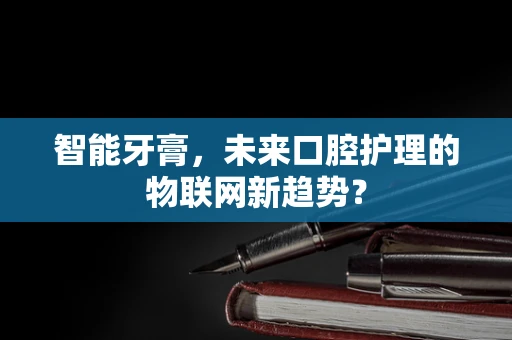 智能牙膏，未来口腔护理的物联网新趋势？