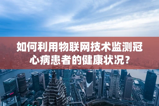 如何利用物联网技术监测冠心病患者的健康状况？