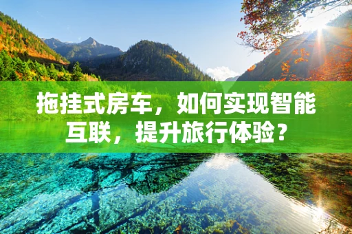 拖挂式房车，如何实现智能互联，提升旅行体验？