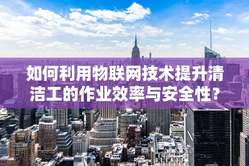 如何利用物联网技术提升清洁工的作业效率与安全性？