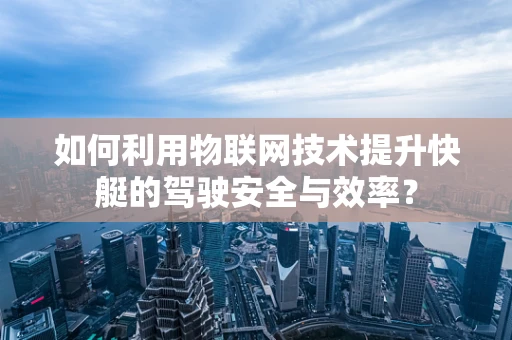 如何利用物联网技术提升快艇的驾驶安全与效率？