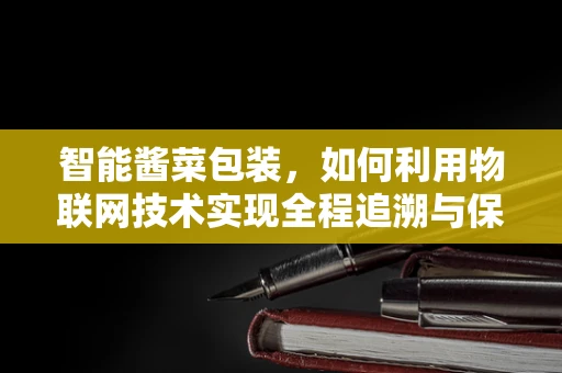 智能酱菜包装，如何利用物联网技术实现全程追溯与保鲜？