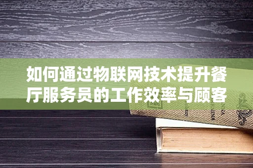 如何通过物联网技术提升餐厅服务员的工作效率与顾客体验？