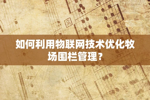 如何利用物联网技术优化牧场围栏管理？