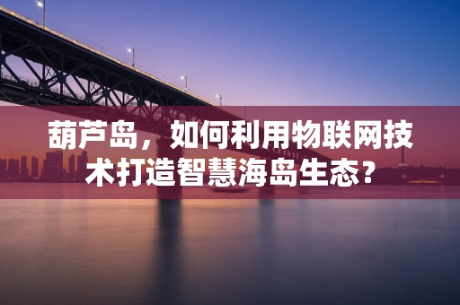 葫芦岛，如何利用物联网技术打造智慧海岛生态？